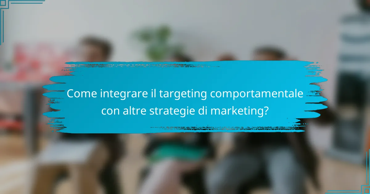Come integrare il targeting comportamentale con altre strategie di marketing?