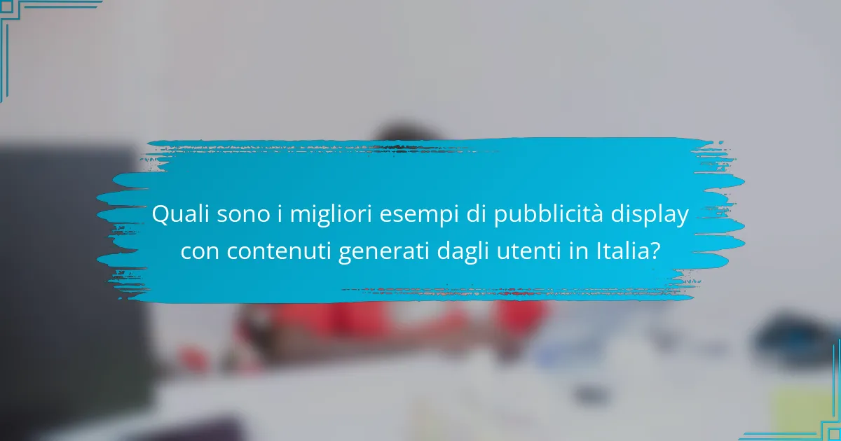 Quali sono i migliori esempi di pubblicità display con contenuti generati dagli utenti in Italia?